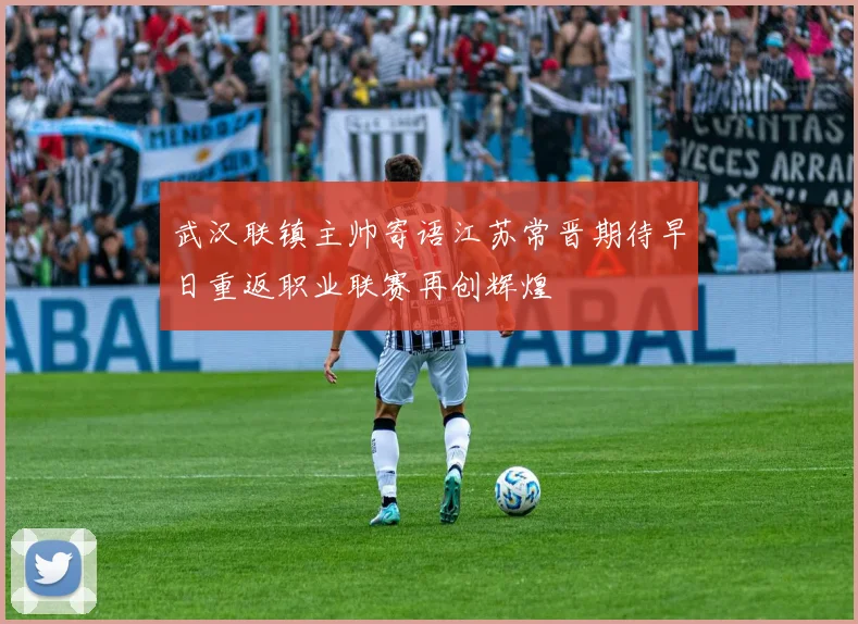武汉联镇主帅寄语江苏常晋期待早日重返职业联赛再创辉煌