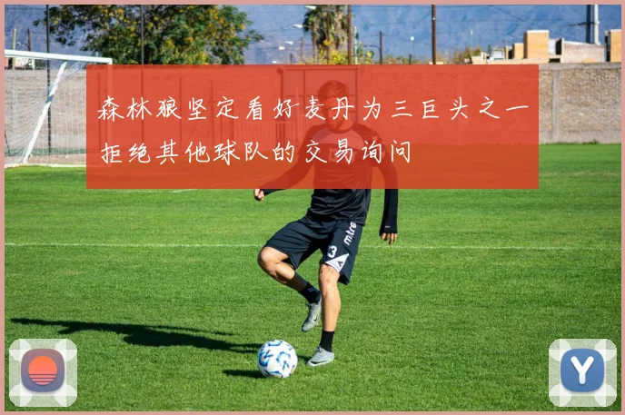 森林狼坚定看好麦丹为三巨头之一拒绝其他球队的交易询问