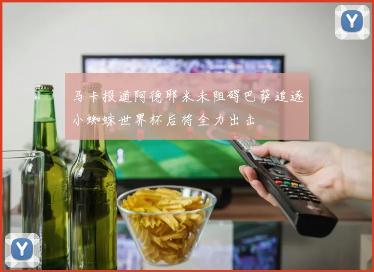 马卡报道阿德耶米未阻碍巴萨追逐小蜘蛛世界杯后将全力出击