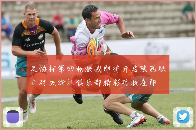 足协杯第四轮激战即将开启陕西联合对决浙江俱乐部精彩对抗在即