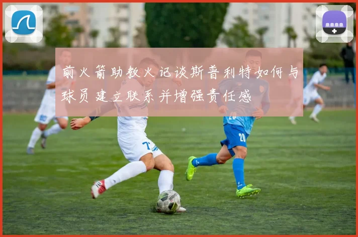 前火箭助教火记谈斯普利特如何与球员建立联系并增强责任感