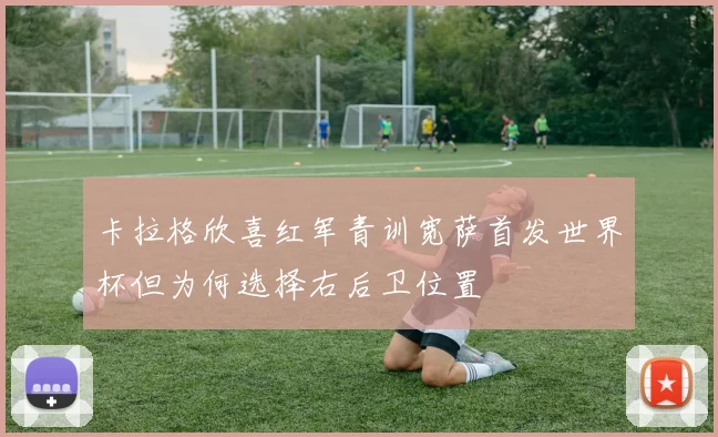 卡拉格欣喜红军青训宽萨首发世界杯但为何选择右后卫位置