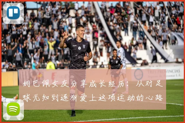 姆巴佩女友分享成长经历：从对足球无知到逐渐爱上这项运动的心路历程