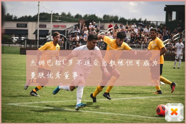 杰姆巴称C罗不适合当教练但可成为曼联优秀董事