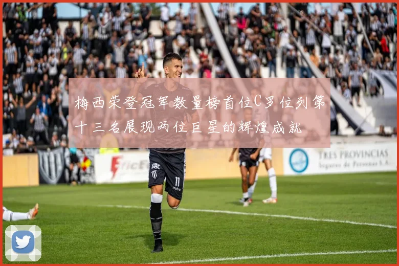 梅西荣登冠军数量榜首位C罗位列第十三名展现两位巨星的辉煌成就