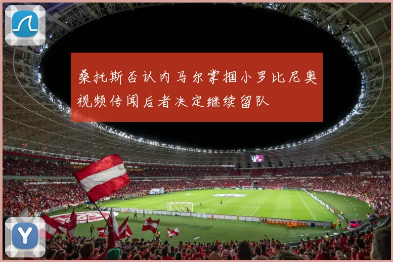 桑托斯否认内马尔掌掴小罗比尼奥视频传闻后者决定继续留队
