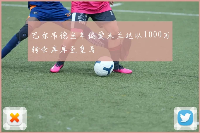 巴尔韦德当年偏爱米兰达以1000万转会库库至皇马