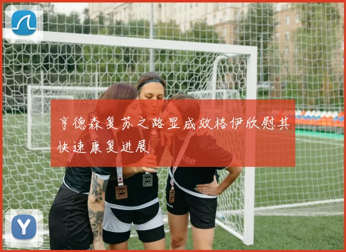 亨德森复苏之路显成效格伊欣慰其快速康复进展