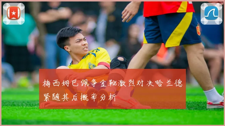 梅西姆巴佩争金靴激烈对决哈兰德紧随其后概率分析