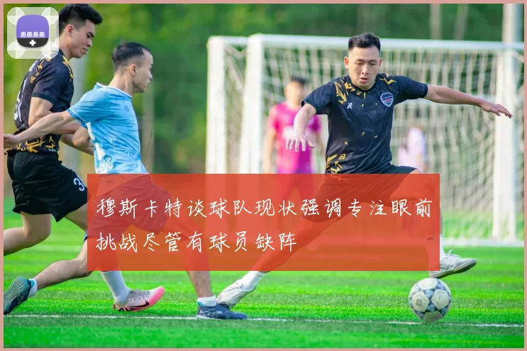 穆斯卡特谈球队现状强调专注眼前挑战尽管有球员缺阵