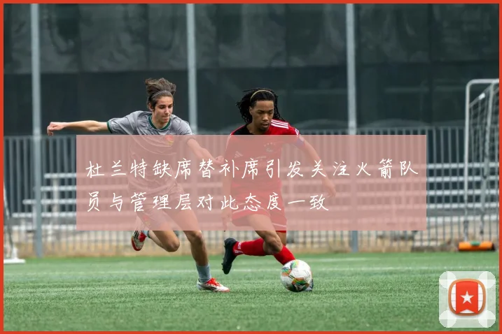 杜兰特缺席替补席引发关注火箭队员与管理层对此态度一致