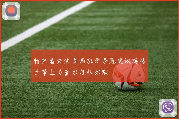 特里看好法国西班牙争冠建议英格兰带上马奎尔与帕尔默