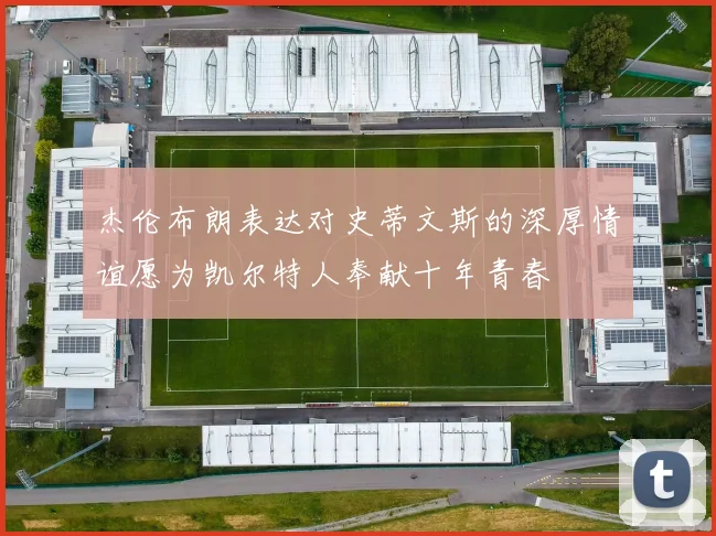 杰伦布朗表达对史蒂文斯的深厚情谊愿为凯尔特人奉献十年青春