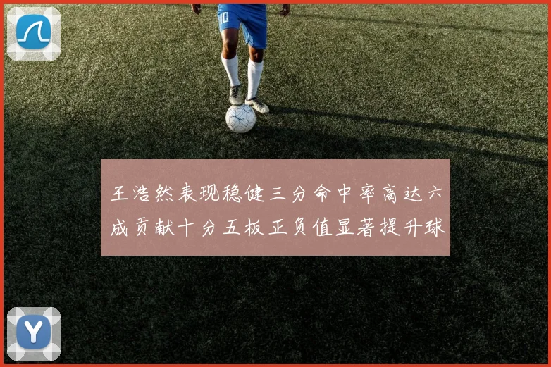 王浩然表现稳健三分命中率高达六成贡献十分五板正负值显著提升球队表现